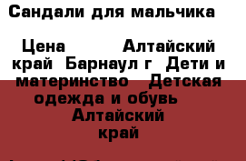 Сандали для мальчика. › Цена ­ 800 - Алтайский край, Барнаул г. Дети и материнство » Детская одежда и обувь   . Алтайский край